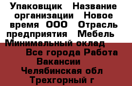 Упаковщик › Название организации ­ Новое время, ООО › Отрасль предприятия ­ Мебель › Минимальный оклад ­ 25 000 - Все города Работа » Вакансии   . Челябинская обл.,Трехгорный г.